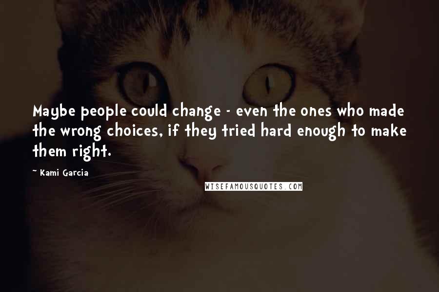Kami Garcia Quotes: Maybe people could change - even the ones who made the wrong choices, if they tried hard enough to make them right.