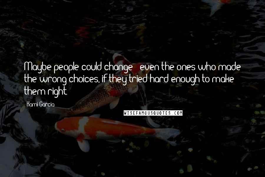 Kami Garcia Quotes: Maybe people could change - even the ones who made the wrong choices, if they tried hard enough to make them right.