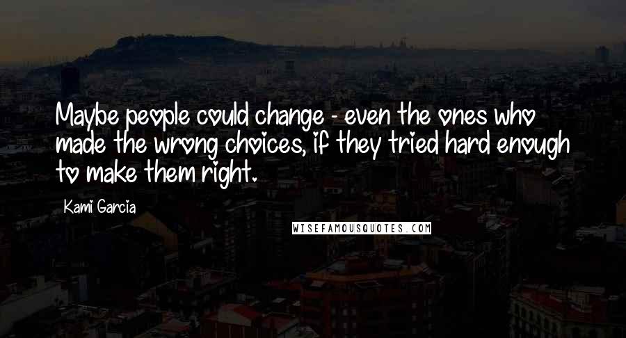 Kami Garcia Quotes: Maybe people could change - even the ones who made the wrong choices, if they tried hard enough to make them right.