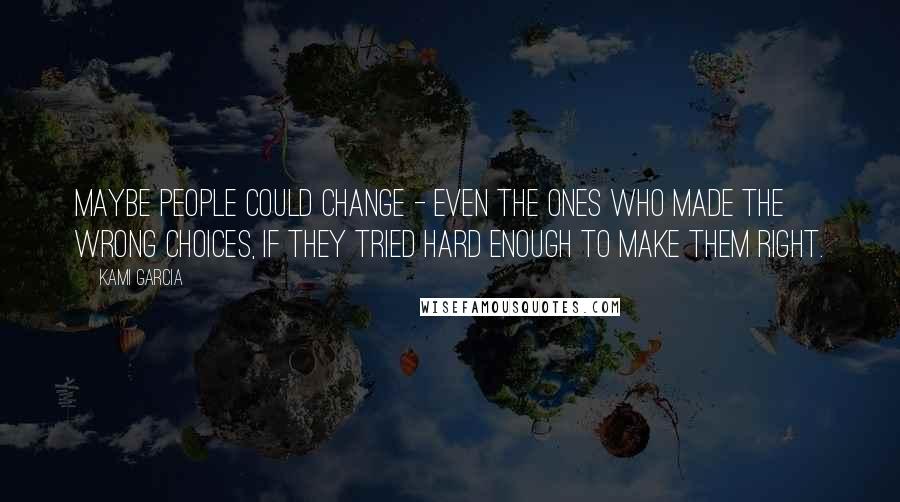 Kami Garcia Quotes: Maybe people could change - even the ones who made the wrong choices, if they tried hard enough to make them right.