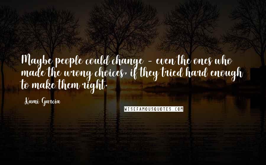 Kami Garcia Quotes: Maybe people could change - even the ones who made the wrong choices, if they tried hard enough to make them right.