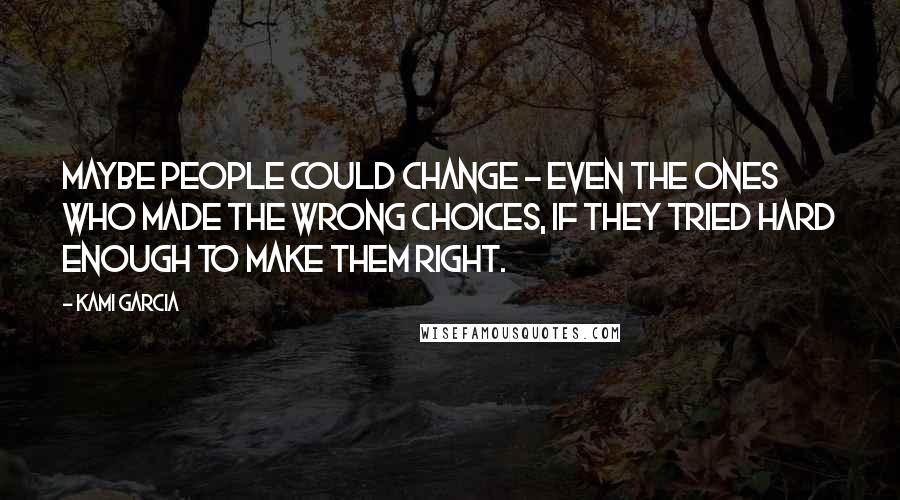 Kami Garcia Quotes: Maybe people could change - even the ones who made the wrong choices, if they tried hard enough to make them right.