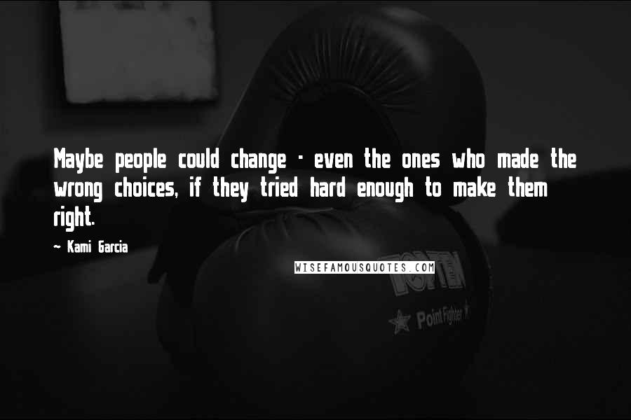 Kami Garcia Quotes: Maybe people could change - even the ones who made the wrong choices, if they tried hard enough to make them right.