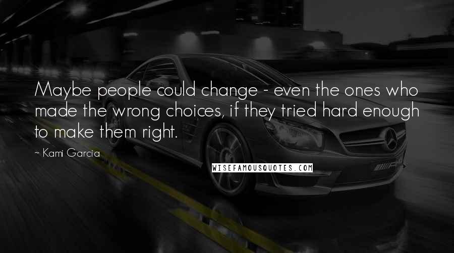 Kami Garcia Quotes: Maybe people could change - even the ones who made the wrong choices, if they tried hard enough to make them right.