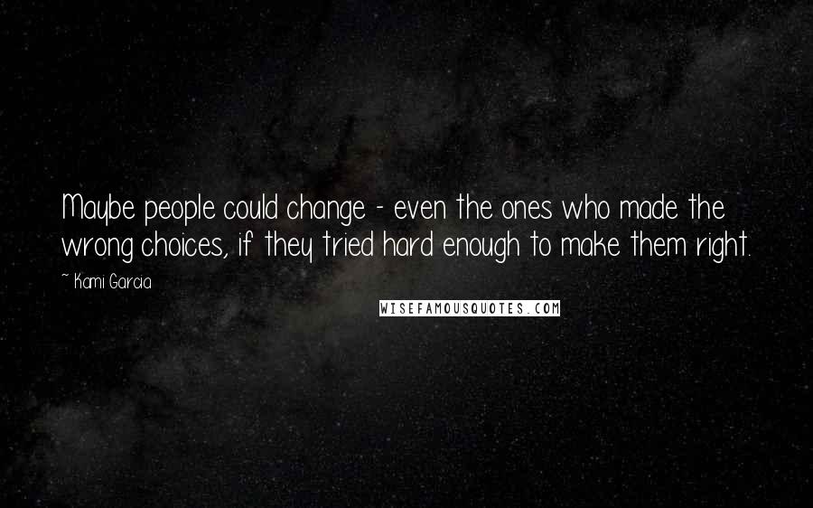 Kami Garcia Quotes: Maybe people could change - even the ones who made the wrong choices, if they tried hard enough to make them right.