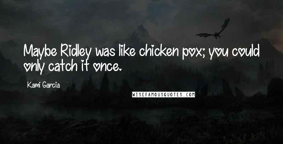 Kami Garcia Quotes: Maybe Ridley was like chicken pox; you could only catch it once.