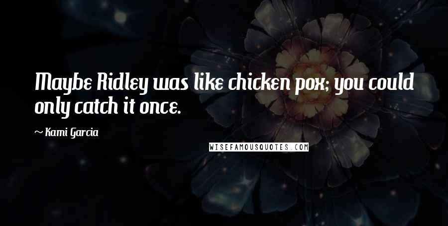 Kami Garcia Quotes: Maybe Ridley was like chicken pox; you could only catch it once.