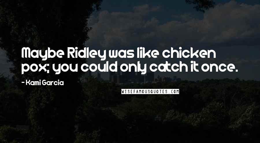 Kami Garcia Quotes: Maybe Ridley was like chicken pox; you could only catch it once.