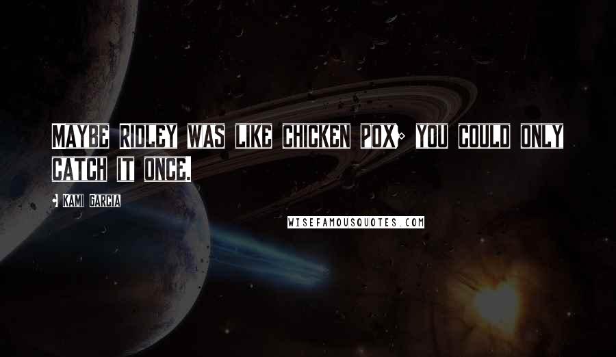 Kami Garcia Quotes: Maybe Ridley was like chicken pox; you could only catch it once.