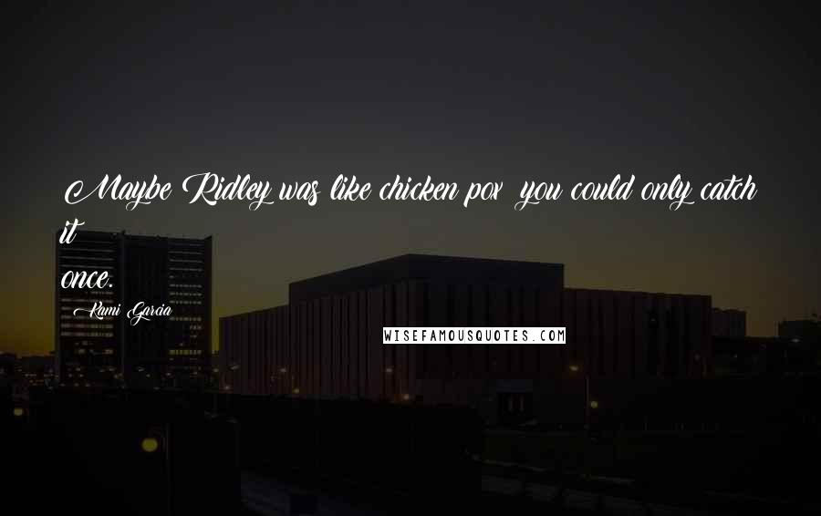 Kami Garcia Quotes: Maybe Ridley was like chicken pox; you could only catch it once.