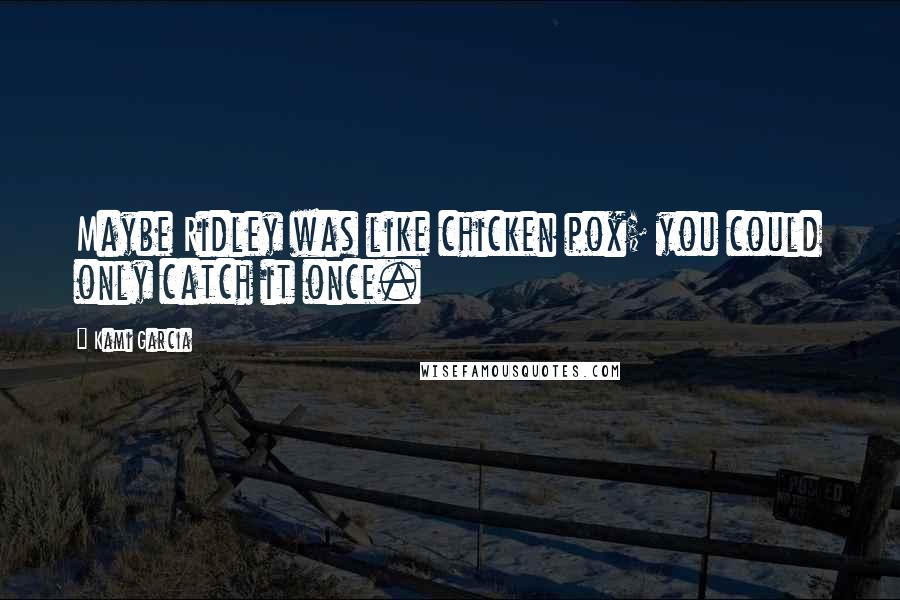 Kami Garcia Quotes: Maybe Ridley was like chicken pox; you could only catch it once.