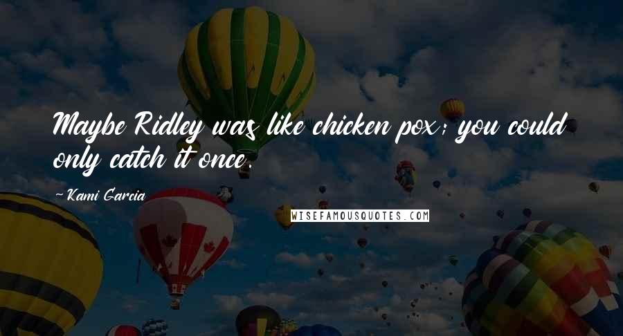 Kami Garcia Quotes: Maybe Ridley was like chicken pox; you could only catch it once.