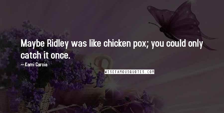 Kami Garcia Quotes: Maybe Ridley was like chicken pox; you could only catch it once.