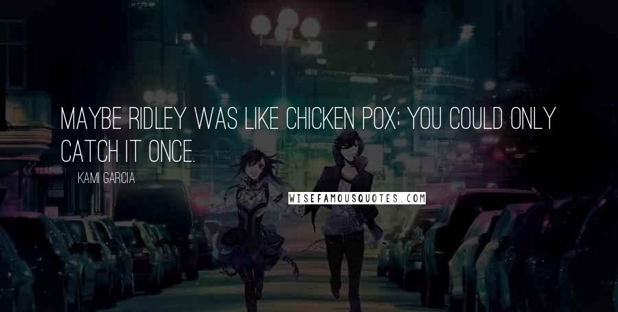 Kami Garcia Quotes: Maybe Ridley was like chicken pox; you could only catch it once.