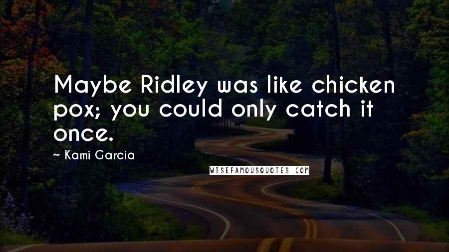 Kami Garcia Quotes: Maybe Ridley was like chicken pox; you could only catch it once.