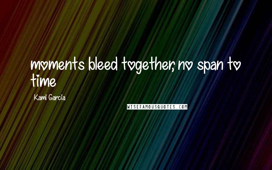 Kami Garcia Quotes: moments bleed together, no span to time