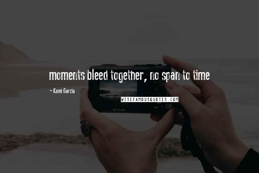 Kami Garcia Quotes: moments bleed together, no span to time