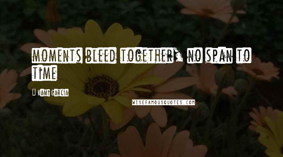 Kami Garcia Quotes: moments bleed together, no span to time