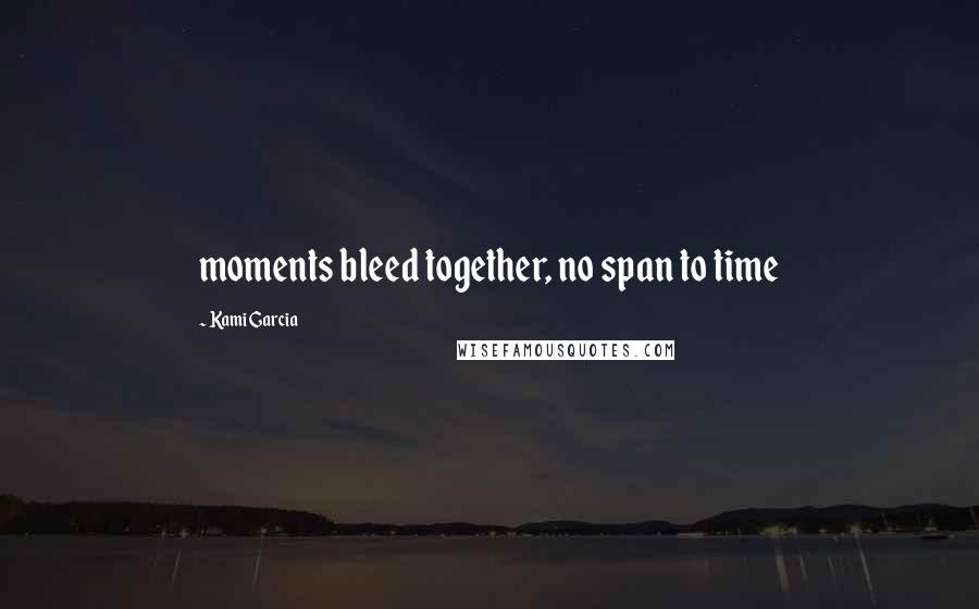 Kami Garcia Quotes: moments bleed together, no span to time