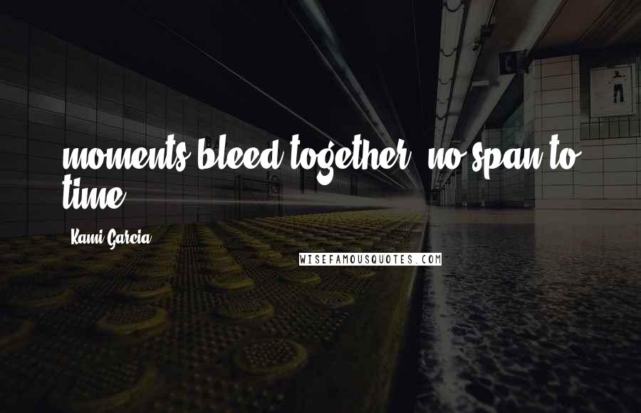 Kami Garcia Quotes: moments bleed together, no span to time