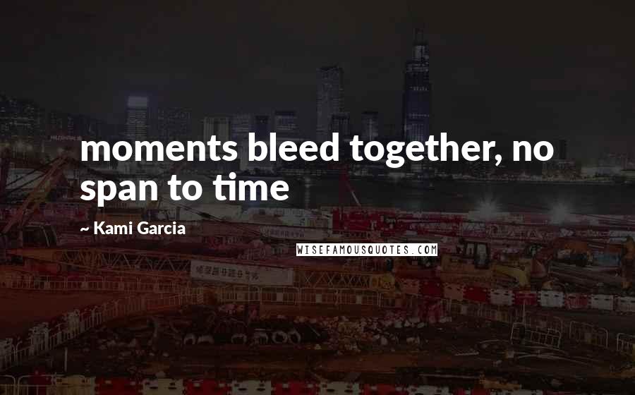 Kami Garcia Quotes: moments bleed together, no span to time