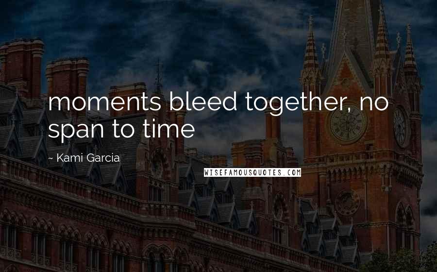 Kami Garcia Quotes: moments bleed together, no span to time