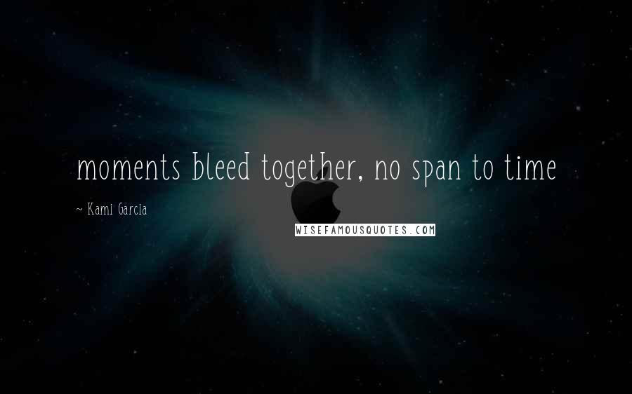 Kami Garcia Quotes: moments bleed together, no span to time