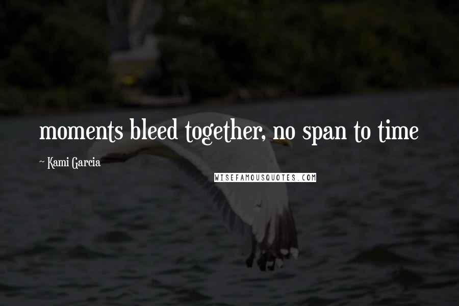 Kami Garcia Quotes: moments bleed together, no span to time