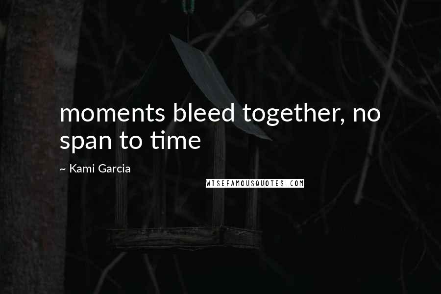 Kami Garcia Quotes: moments bleed together, no span to time