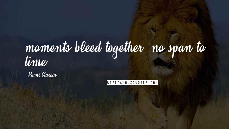 Kami Garcia Quotes: moments bleed together, no span to time