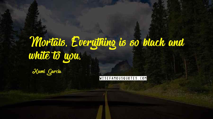 Kami Garcia Quotes: Mortals. Everything is so black and white to you.