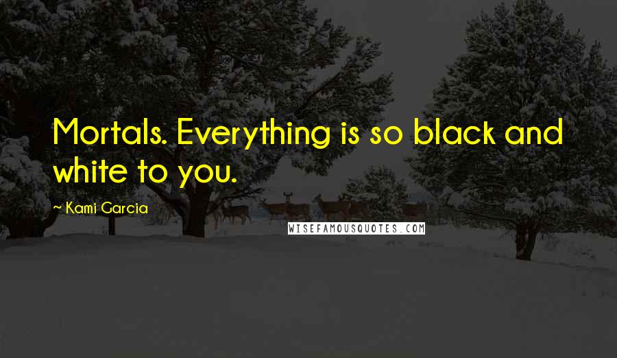 Kami Garcia Quotes: Mortals. Everything is so black and white to you.