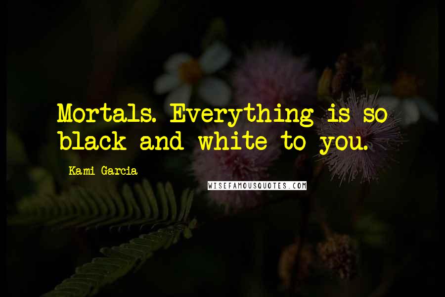 Kami Garcia Quotes: Mortals. Everything is so black and white to you.