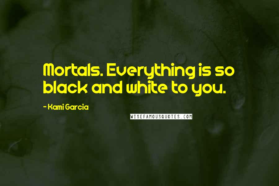 Kami Garcia Quotes: Mortals. Everything is so black and white to you.