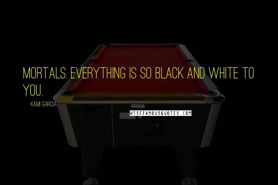 Kami Garcia Quotes: Mortals. Everything is so black and white to you.