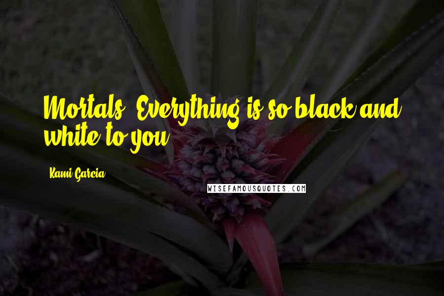 Kami Garcia Quotes: Mortals. Everything is so black and white to you.