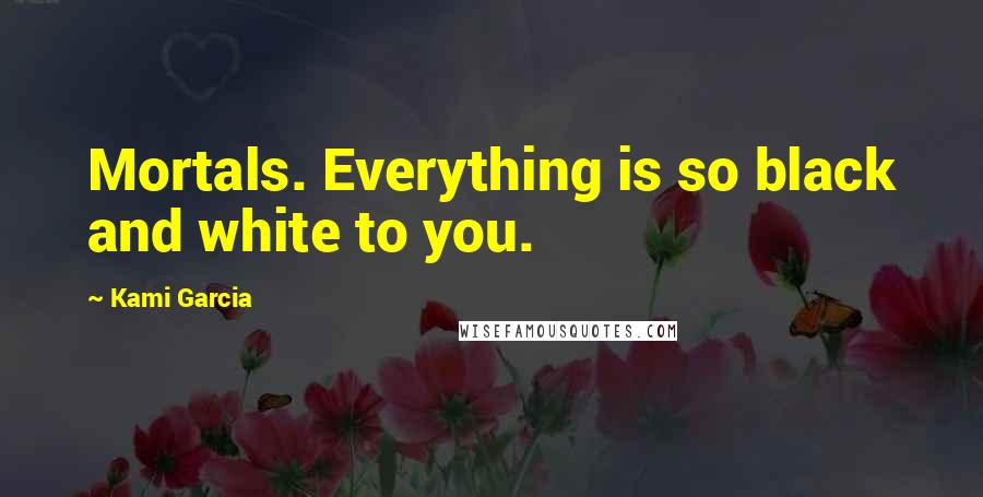 Kami Garcia Quotes: Mortals. Everything is so black and white to you.