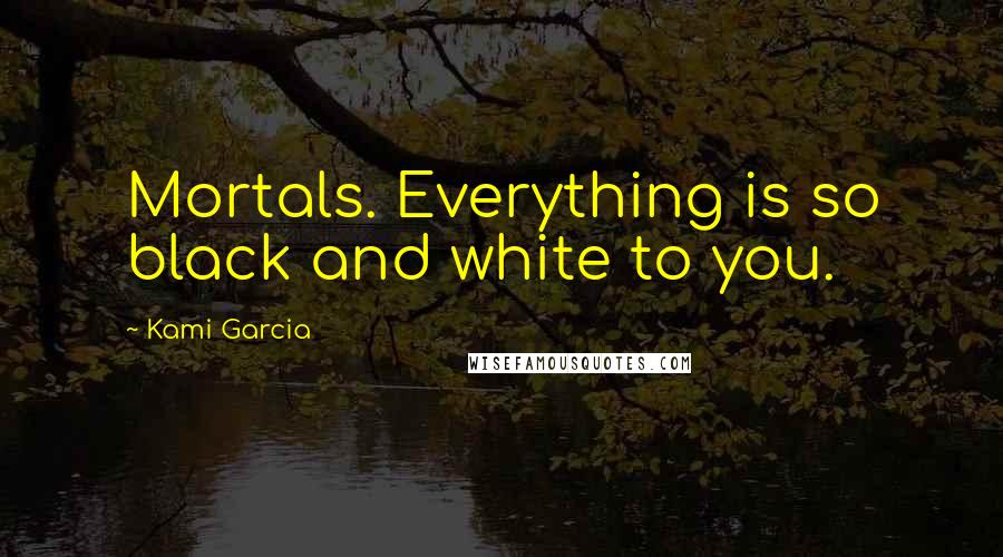 Kami Garcia Quotes: Mortals. Everything is so black and white to you.