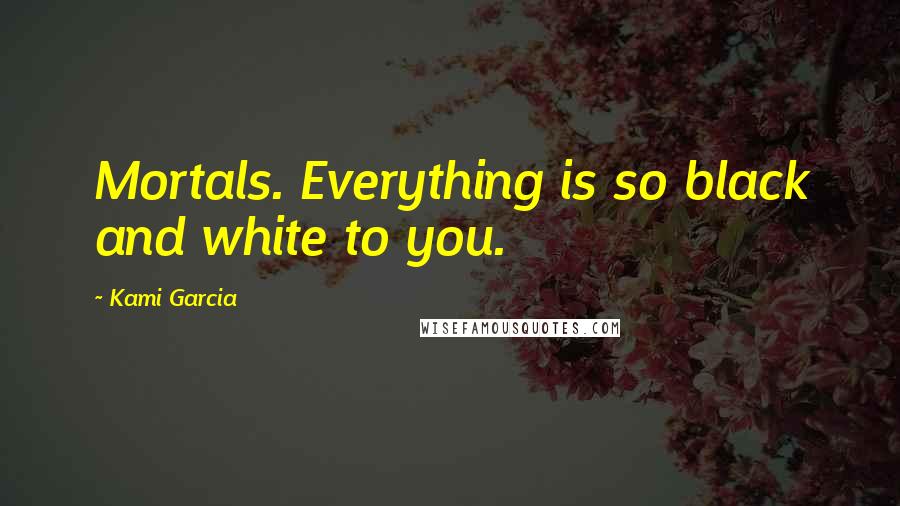 Kami Garcia Quotes: Mortals. Everything is so black and white to you.