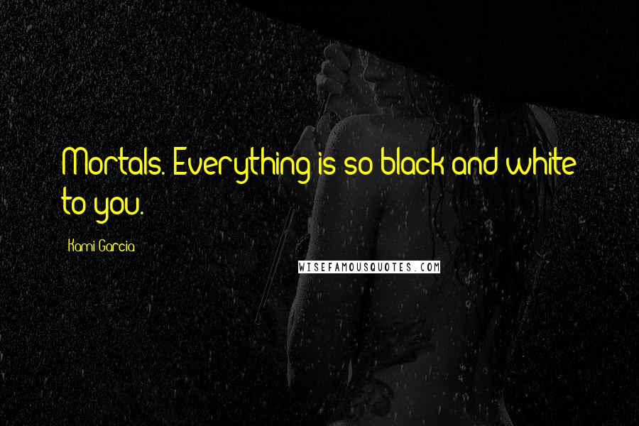 Kami Garcia Quotes: Mortals. Everything is so black and white to you.