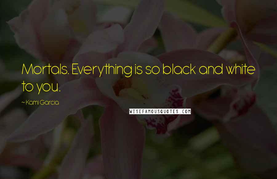 Kami Garcia Quotes: Mortals. Everything is so black and white to you.