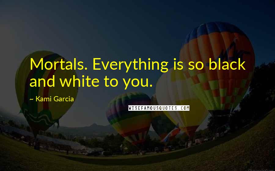 Kami Garcia Quotes: Mortals. Everything is so black and white to you.