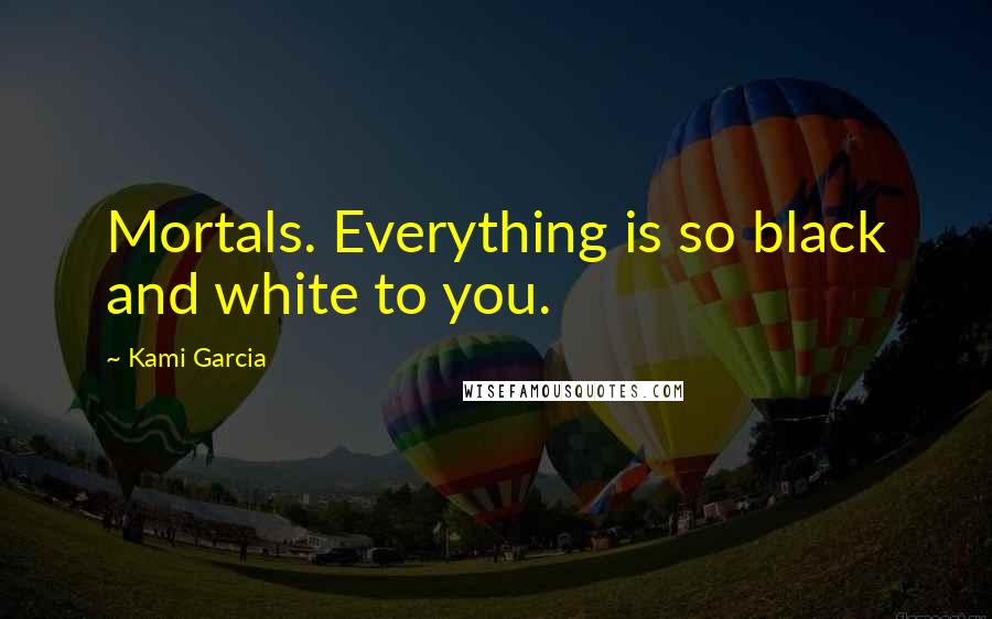 Kami Garcia Quotes: Mortals. Everything is so black and white to you.