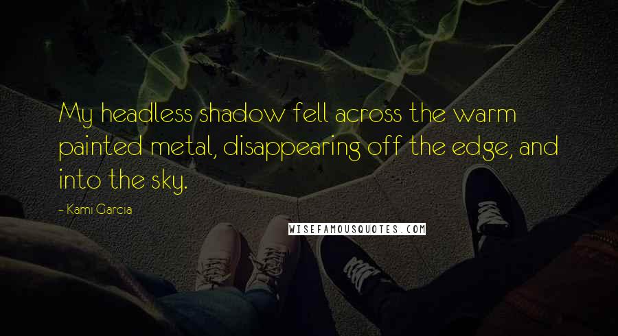 Kami Garcia Quotes: My headless shadow fell across the warm painted metal, disappearing off the edge, and into the sky.