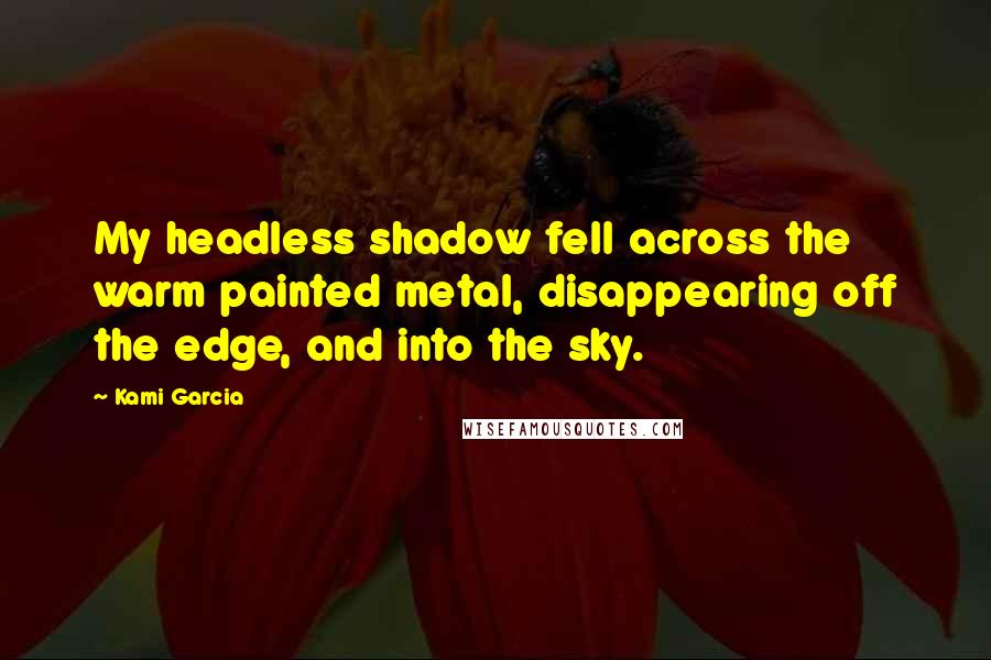 Kami Garcia Quotes: My headless shadow fell across the warm painted metal, disappearing off the edge, and into the sky.