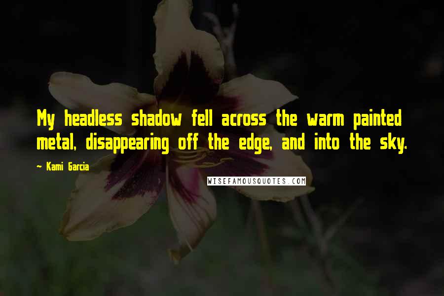 Kami Garcia Quotes: My headless shadow fell across the warm painted metal, disappearing off the edge, and into the sky.