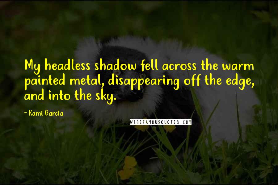 Kami Garcia Quotes: My headless shadow fell across the warm painted metal, disappearing off the edge, and into the sky.