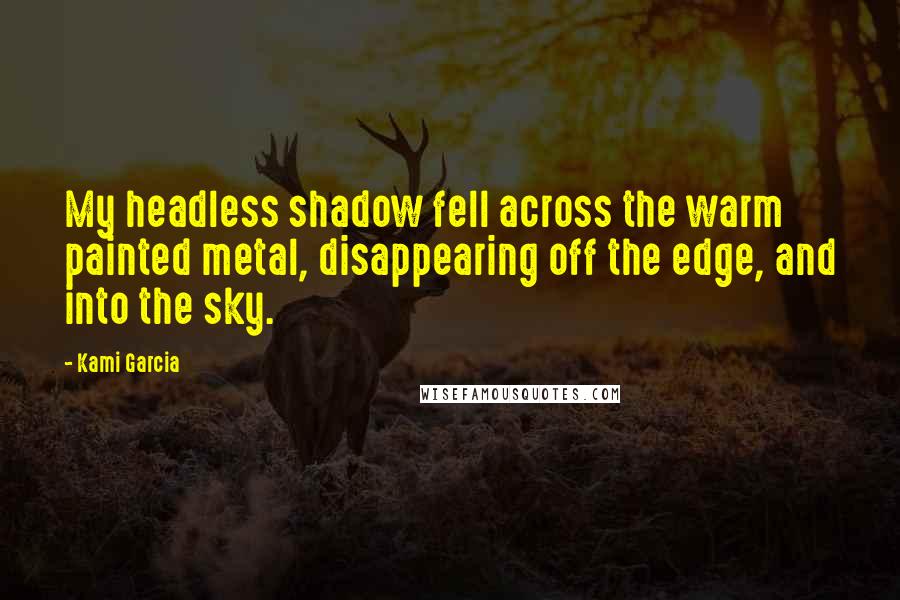 Kami Garcia Quotes: My headless shadow fell across the warm painted metal, disappearing off the edge, and into the sky.