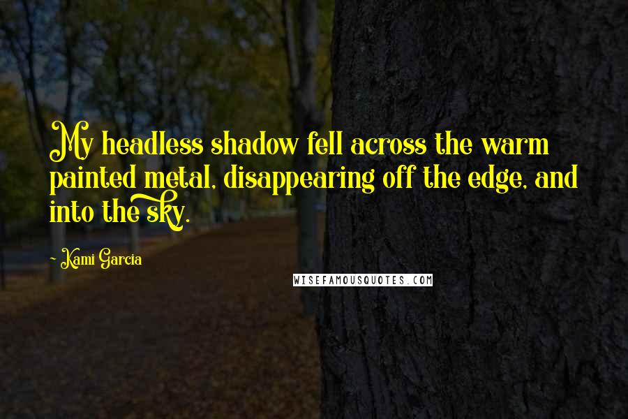 Kami Garcia Quotes: My headless shadow fell across the warm painted metal, disappearing off the edge, and into the sky.