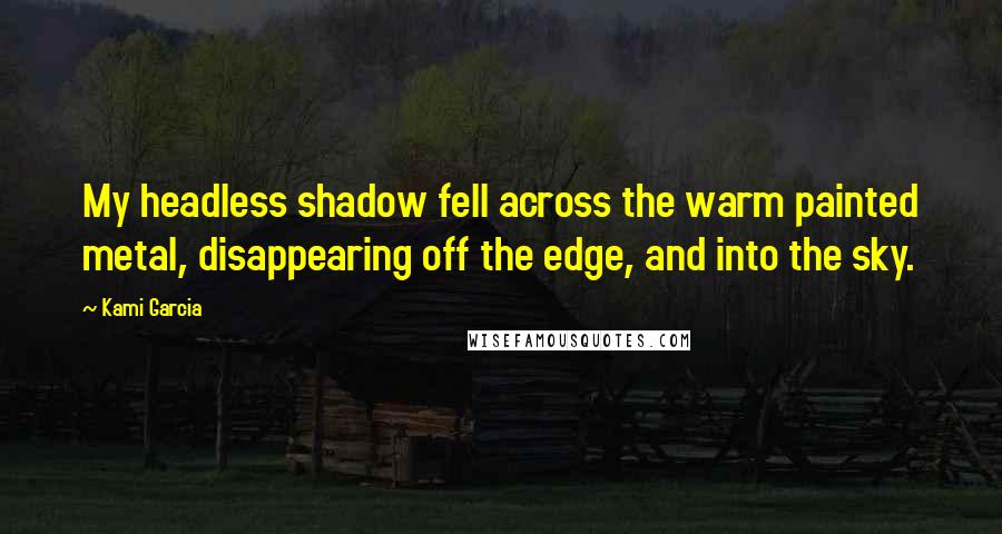 Kami Garcia Quotes: My headless shadow fell across the warm painted metal, disappearing off the edge, and into the sky.